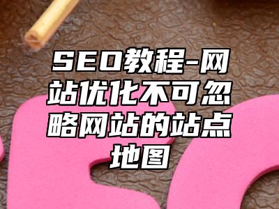 网站SEO-网站优化不可忽略网站的站点地图_站长助手