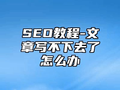 网站SEO-文章写不下去了怎么办_站长助手