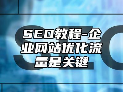 网站SEO-企业网站优化流量是关键_站长助手