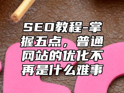 网站SEO-掌握五点，普通网站的优化不再是什么难事_站长助手