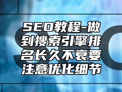 网站SEO-做到搜索引擎排名长久不衰要注意优化细节_站长助手