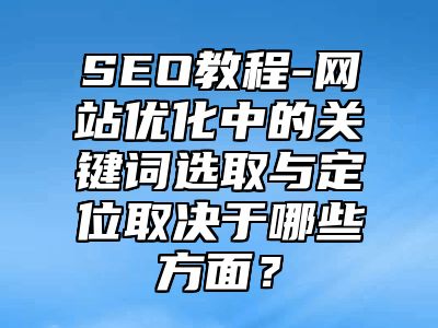 网站SEO-网站优化中的关键词选取与定位取决于哪些方面？_站长助手