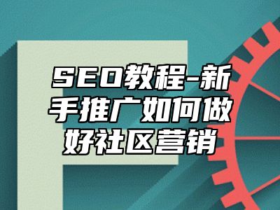 网站SEO-新手推广如何做好社区营销_站长助手