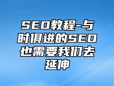 网站SEO-与时俱进的SEO也需要我们去延伸_站长助手