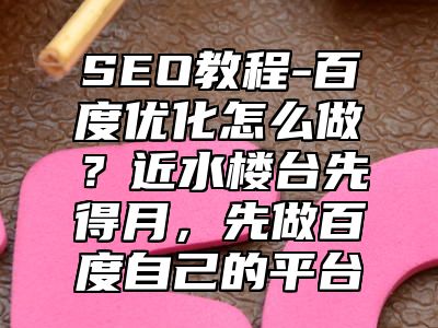 网站SEO-百度优化怎么做？近水楼台先得月，先做百度自己的平台_站长助手