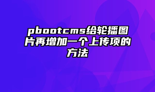 pbootcms给轮播图片再增加一个上传项的方法