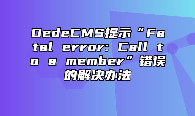 DedeCMS提示“Fatal error: Call to a member”错误的解决办法_站长助手