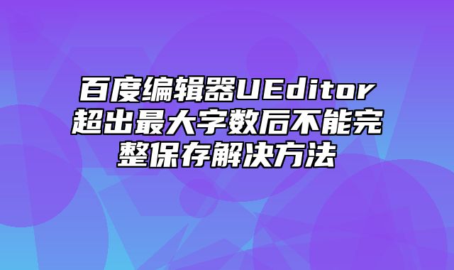 百度编辑器UEditor超出最大字数后不能完整保存解决方法_站长助手