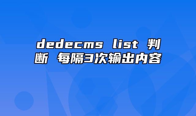 dedecms list 判断 每隔3次输出内容_站长助手