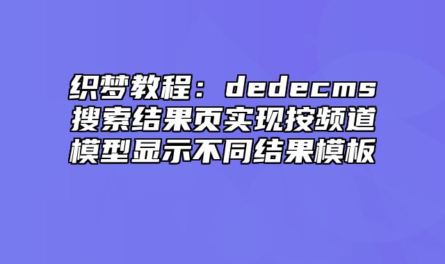 织梦教程：dedecms搜索结果页实现按频道模型显示不同结果模板_站长助手