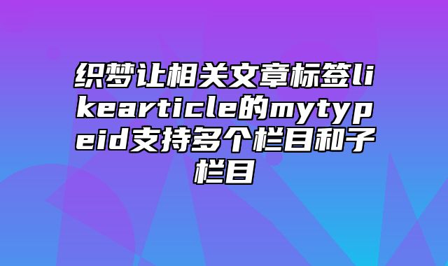 织梦让相关文章标签likearticle的mytypeid支持多个栏目和子栏目_站长助手