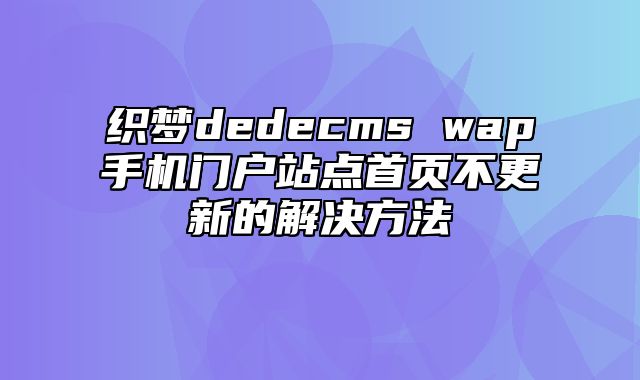 织梦dedecms wap手机门户站点首页不更新的解决方法_站长助手