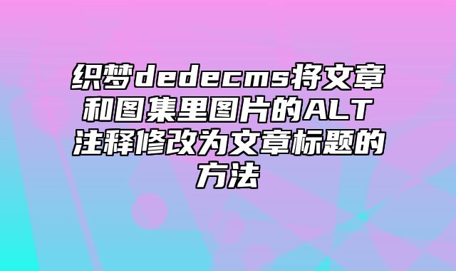 织梦dedecms将文章和图集里图片的ALT注释修改为文章标题的方法_站长助手