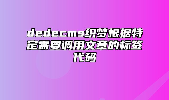 dedecms织梦根据特定需要调用文章的标签代码_站长助手