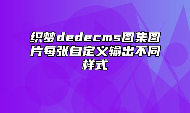 织梦dedecms图集图片每张自定义输出不同样式_站长助手