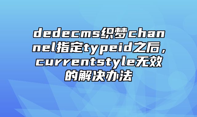 dedecms织梦channel指定typeid之后，currentstyle无效的解决办法_站长助手