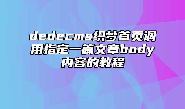 dedecms织梦首页调用指定一篇文章body内容的教程_站长助手