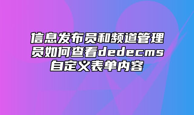 信息发布员和频道管理员如何查看dedecms自定义表单内容_站长助手