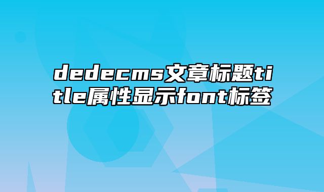 dedecms文章标题title属性显示font标签_站长助手