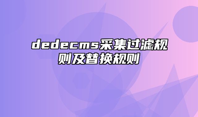 dedecms采集过滤规则及替换规则_站长助手