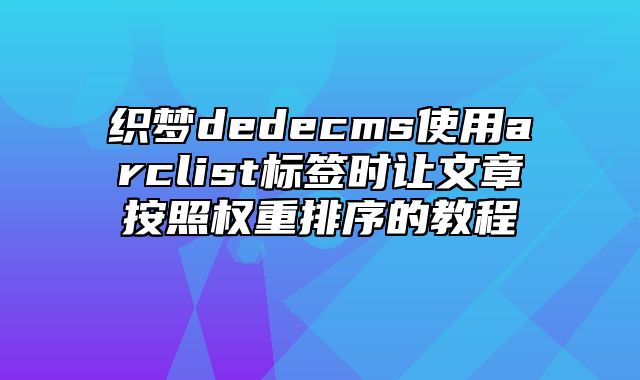 织梦dedecms使用arclist标签时让文章按照权重排序的教程_站长助手