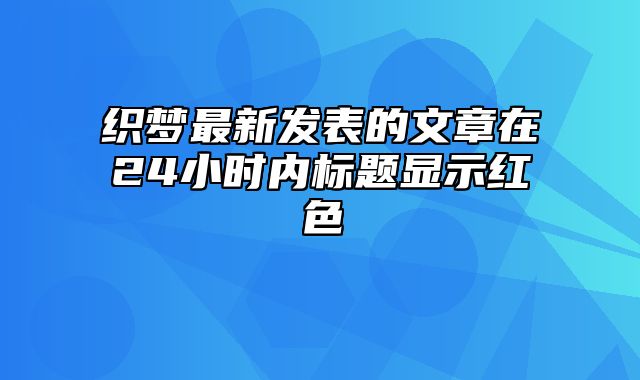 织梦最新发表的文章在24小时内标题显示红色_站长助手