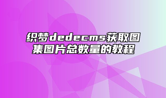 织梦dedecms获取图集图片总数量的教程_站长助手