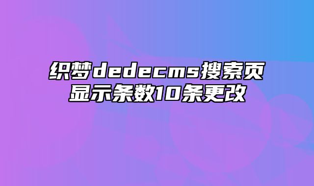 织梦dedecms搜索页显示条数10条更改_站长助手