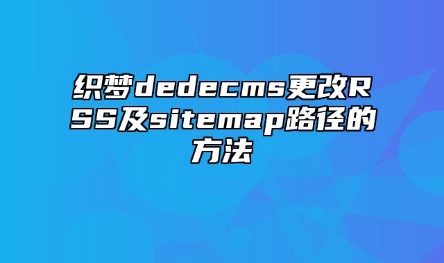 织梦dedecms更改RSS及sitemap路径的方法_站长助手