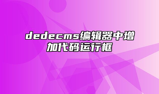 dedecms编辑器中增加代码运行框_站长助手