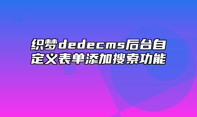 织梦dedecms后台自定义表单添加搜索功能_站长助手