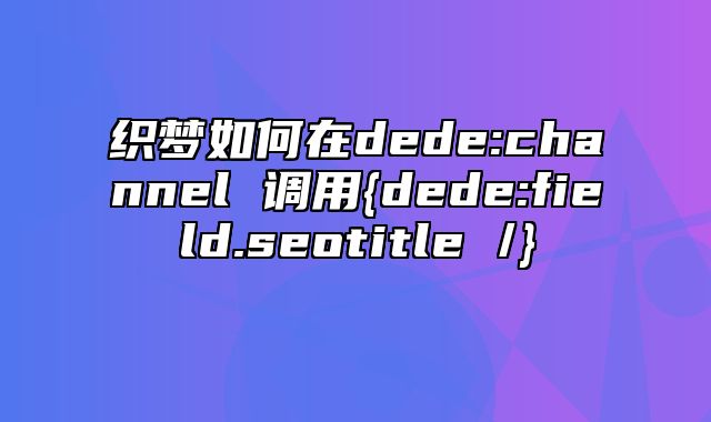 织梦如何在dede:channel 调用{dede:field.seotitle /}_站长助手