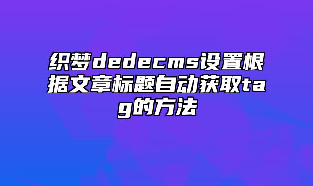 织梦dedecms设置根据文章标题自动获取tag的方法_站长助手