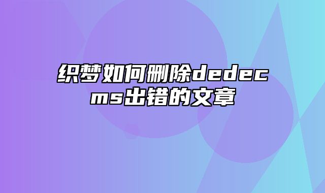 织梦如何删除dedecms出错的文章_站长助手