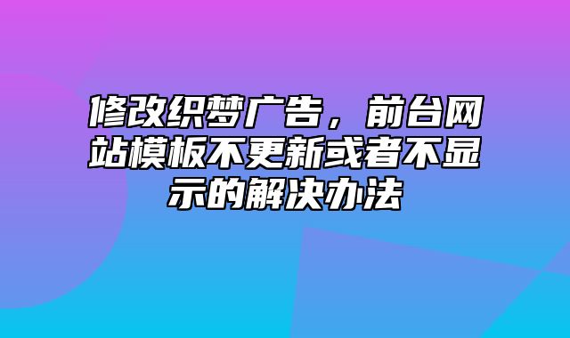 修改织梦广告，前台网站模板不更新或者不显示的解决办法_站长助手