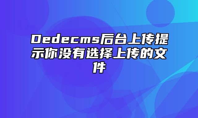 Dedecms后台上传提示你没有选择上传的文件_站长助手