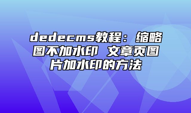 dedecms教程：缩略图不加水印 文章页图片加水印的方法_站长助手