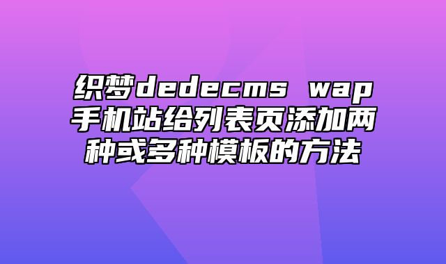 织梦dedecms wap手机站给列表页添加两种或多种模板的方法_站长助手