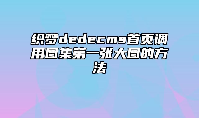 织梦dedecms首页调用图集第一张大图的方法_站长助手