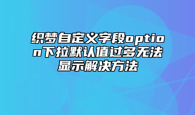 织梦自定义字段option下拉默认值过多无法显示解决方法_站长助手