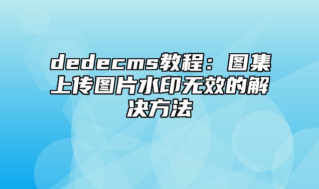 dedecms教程：图集上传图片水印无效的解决方法_站长助手