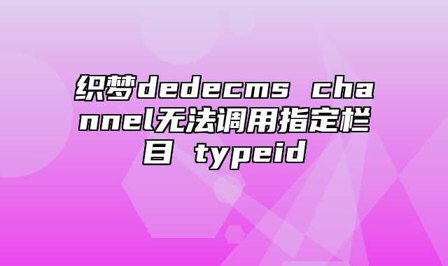 织梦dedecms channel无法调用指定栏目 typeid_站长助手