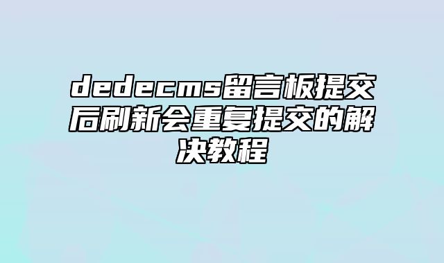 dedecms留言板提交后刷新会重复提交的解决教程_站长助手