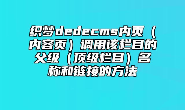 织梦dedecms内页（内容页）调用该栏目的父级（顶级栏目）名称和链接的方法_站长助手