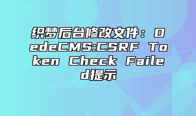 织梦后台修改文件：DedeCMS:CSRF Token Check Failed提示_站长助手