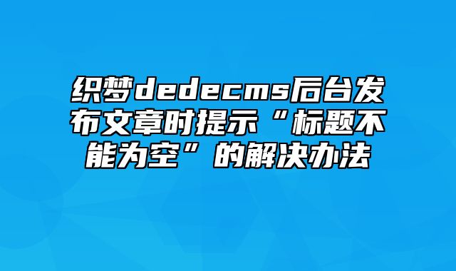 织梦dedecms后台发布文章时提示“标题不能为空”的解决办法_站长助手