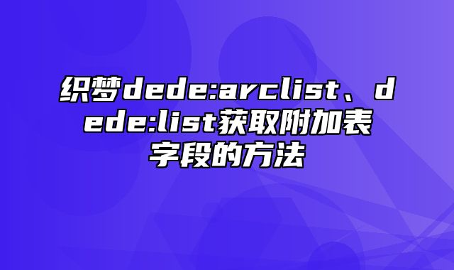 织梦dede:arclist、dede:list获取附加表字段的方法_站长助手