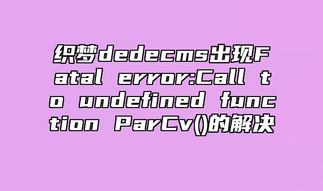 织梦dedecms出现Fatal error:Call to undefined function ParCv()的解决_站长助手