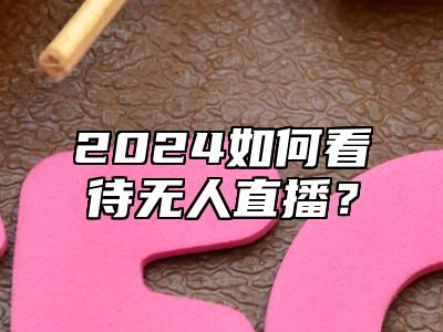 2024如何看待无人直播？