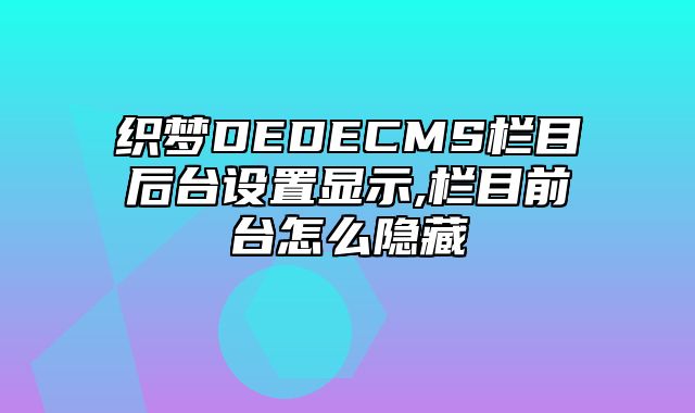 织梦DEDECMS栏目后台设置显示,栏目前台怎么隐藏_站长助手